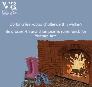 Image of a Fireplace with wellies and boots in front of it with text saying' Up for a feel good challenge this winter? Be a warm-hearts champion and raise funds for Venture Arts!'